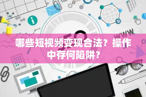 哪些短视频变现合法？操作中存何陷阱？