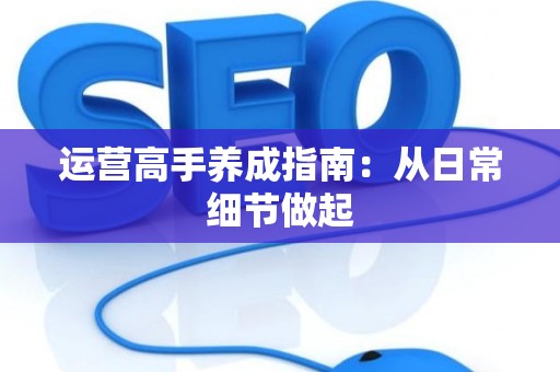 运营高手养成指南：从日常细节做起